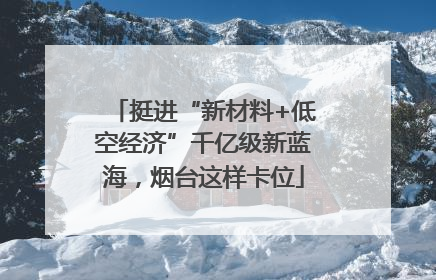 挺进“新材料+低空经济”千亿级新蓝海，烟台这样卡位