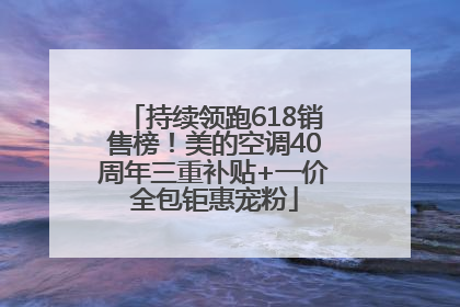 持续领跑618销售榜！美的空调40周年三重补贴+一价全包钜惠宠粉