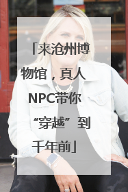 来沧州博物馆，真人NPC带你“穿越”到千年前