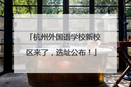 杭州外国语学校新校区来了，选址公布！