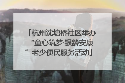 杭州沈塘桥社区举办“童心筑梦·银龄安康”老少便民服务活动