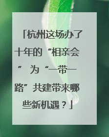 杭州这场办了十年的“相亲会” 为“一带一路”共建带来哪些新机遇？