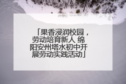 果香浸润校园，劳动培育新人 绵阳安州塔水初中开展劳动实践活动