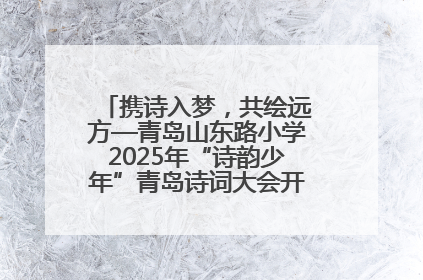 携诗入梦，共绘远方—青岛山东路小学2025年“诗韵少年”青岛诗词大会开幕畅游诗词之海