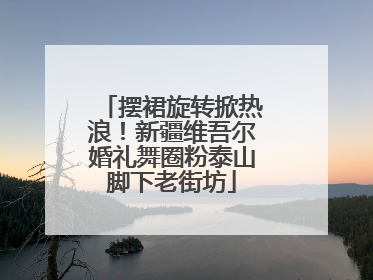 摆裙旋转掀热浪！新疆维吾尔婚礼舞圈粉泰山脚下老街坊