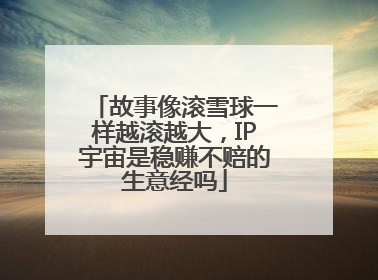 故事像滚雪球一样越滚越大，IP宇宙是稳赚不赔的生意经吗