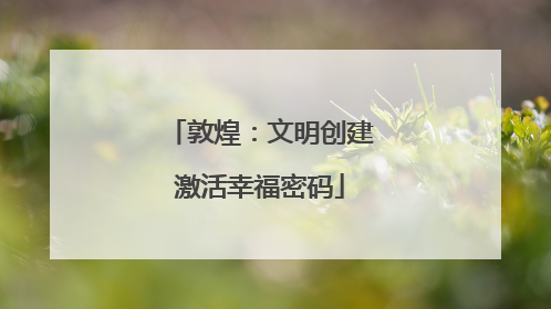 敦煌：文明创建激活幸福密码