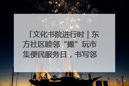 文化书院进行时｜东方社区睦邻“摊”玩市集便民服务日，书写邻里共生新篇章