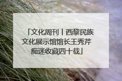 文化周刊丨西黎民族文化展示馆馆长王秀芹痴迷收藏四十载