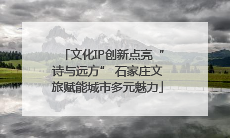 文化IP创新点亮“诗与远方” 石家庄文旅赋能城市多元魅力