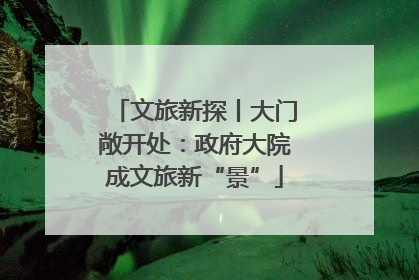 文旅新探丨大门敞开处：政府大院成文旅新“景”