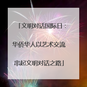 文明对话国际日：华侨华人以艺术交流串起文明对话之路