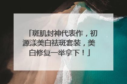 斑肌封神代表作，初源漾美白祛斑套装，美白修复一举拿下！