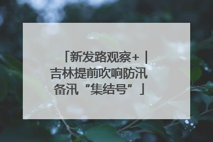 新发路观察+｜吉林提前吹响防汛备汛“集结号”