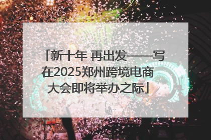 新十年 再出发——写在2025郑州跨境电商大会即将举办之际