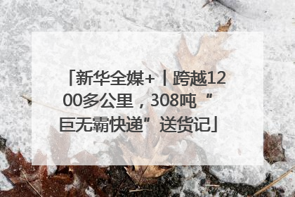 新华全媒+丨跨越1200多公里，308吨“巨无霸快递”送货记