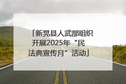 新晃县人武部组织开展2025年“民法典宣传月”活动