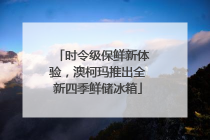 时令级保鲜新体验，澳柯玛推出全新四季鲜储冰箱