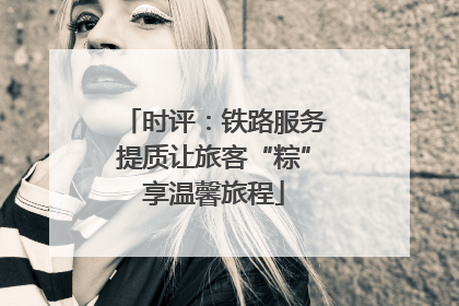 时评：铁路服务提质让旅客“粽”享温馨旅程