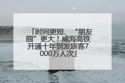 时间更短、“朋友圈”更大！威海高铁开通十年到发旅客7000万人次