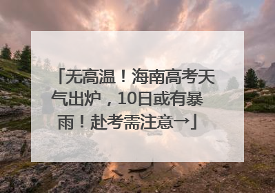 无高温！海南高考天气出炉，10日或有暴雨！赴考需注意→