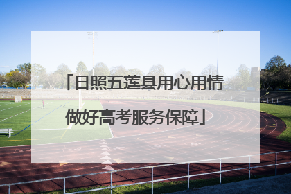 日照五莲县用心用情做好高考服务保障