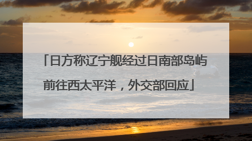 日方称辽宁舰经过日南部岛屿前往西太平洋，外交部回应