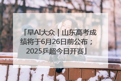 早AI大众｜山东高考成绩将于6月26日前公布；2025乒超今日开赛