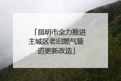 昆明市全力推进主城区老旧燃气管道更新改造