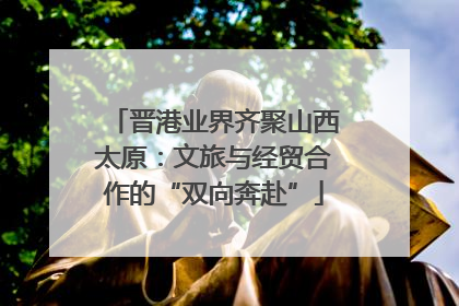 晋港业界齐聚山西太原：文旅与经贸合作的“双向奔赴”