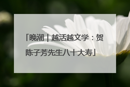 晚潮｜越活越文学：贺陈子芳先生八十大寿