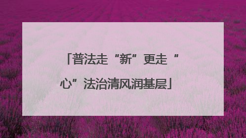 普法走“新”更走“心”法治清风润基层