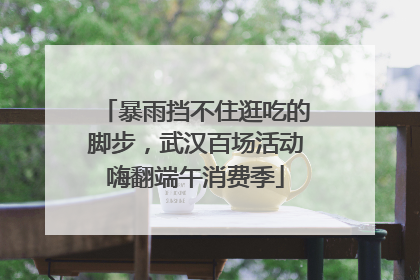 暴雨挡不住逛吃的脚步，武汉百场活动嗨翻端午消费季