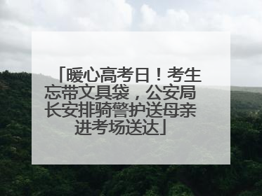 暖心高考日！考生忘带文具袋，公安局长安排骑警护送母亲进考场送达