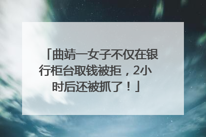 曲靖一女子不仅在银行柜台取钱被拒，2小时后还被抓了！
