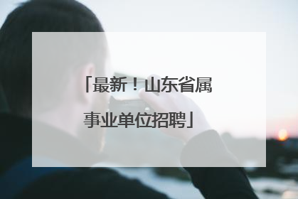 最新！山东省属事业单位招聘