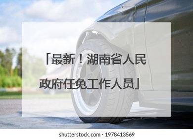 最新！湖南省人民政府任免工作人员