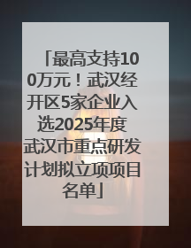 最高支持100万元！武汉经开区5家企业入选2025年度武汉市重点研发计划拟立项项目名单