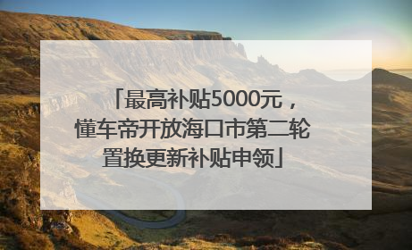 最高补贴5000元，懂车帝开放海口市第二轮置换更新补贴申领