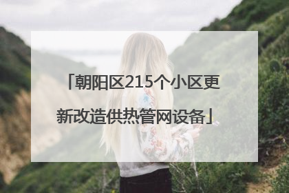 朝阳区215个小区更新改造供热管网设备