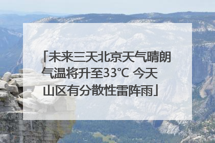 未来三天北京天气晴朗气温将升至33℃ 今天山区有分散性雷阵雨