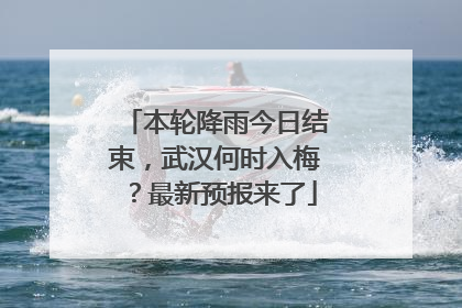本轮降雨今日结束，武汉何时入梅？最新预报来了