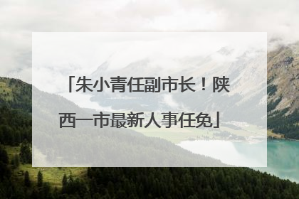 朱小青任副市长！陕西一市最新人事任免