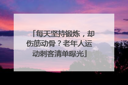 每天坚持锻炼，却伤筋动骨？老年人运动刺客清单曝光