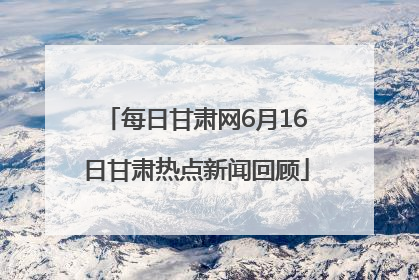 每日甘肃网6月16日甘肃热点新闻回顾