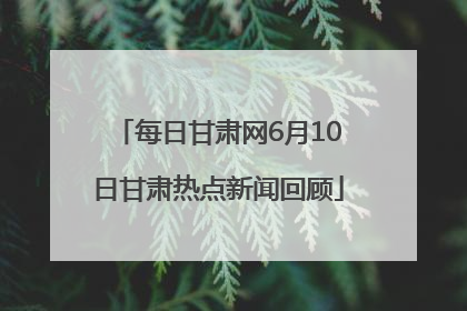 每日甘肃网6月10日甘肃热点新闻回顾