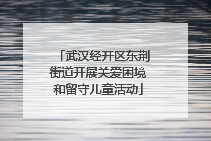 武汉经开区东荆街道开展关爱困境和留守儿童活动