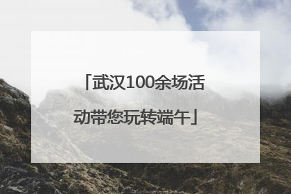 武汉100余场活动带您玩转端午