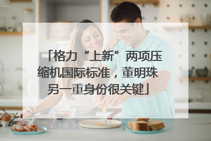 格力“上新”两项压缩机国际标准，董明珠另一重身份很关键