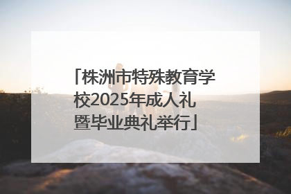 株洲市特殊教育学校2025年成人礼暨毕业典礼举行